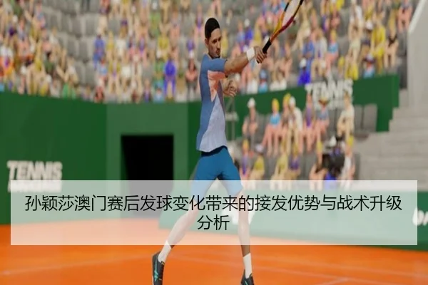 孙颖莎澳门赛后发球变化带来的接发优势与战术升级分析